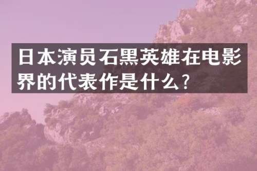 日本演员石黑英雄在电影界的代表作是什么？