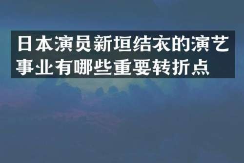 日本演员新垣结衣的演艺事业有哪些重要转折点？