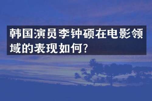 韩国演员李钟硕在电影领域的表现如何？