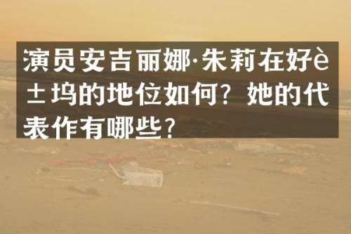 演员安吉丽娜·朱莉在好莱坞的地位如何？她的代表作有哪些？