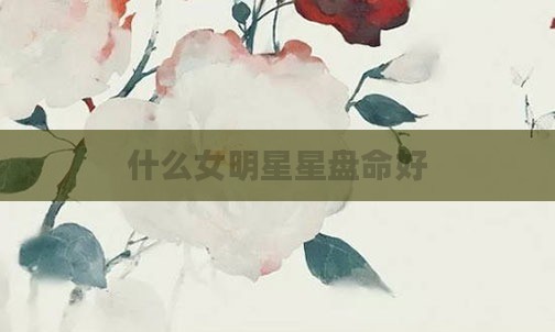 什么女明星星盘命好