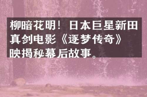 柳暗花明！日本巨星新田真剑电影《逐梦传奇》热映揭秘幕后故事。