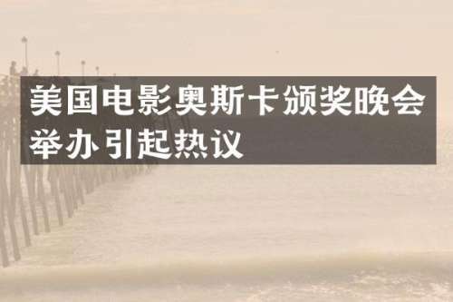 美国电影奥斯卡颁奖晚会举办引起热议