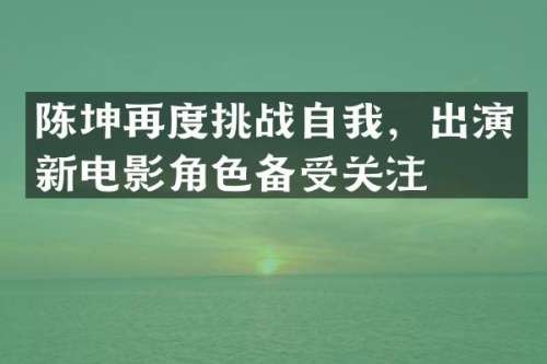 陈坤再度挑战自我，出演新电影角色备受关注