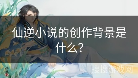 仙逆小说的创作背景是什么？