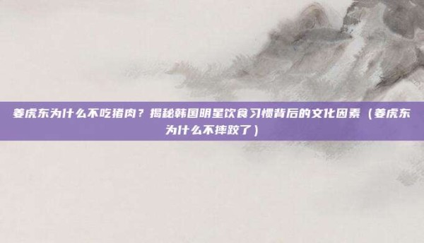 姜虎东为什么不吃猪肉？揭秘韩国明星饮食习惯背后的文化因素（姜虎东为什么不摔跤了）