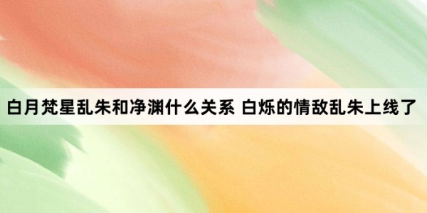 白月梵星乱朱和净渊什么关系 白烁的情敌乱朱上线了