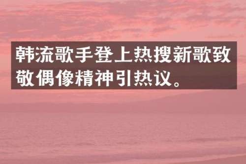 韩流歌手登上热搜新歌致敬偶像精神引热议。