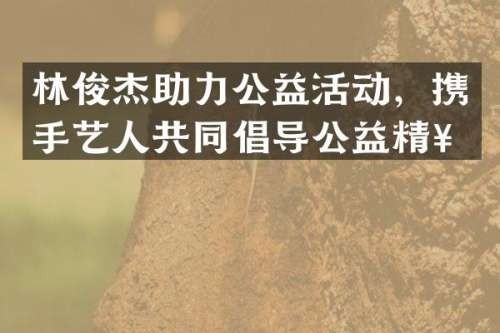 林俊杰助力公益活动，携手艺人共同倡导公益精神