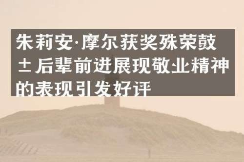 朱莉安·摩尔殊荣鼓励后辈前进展现敬业精神的表现引发好评