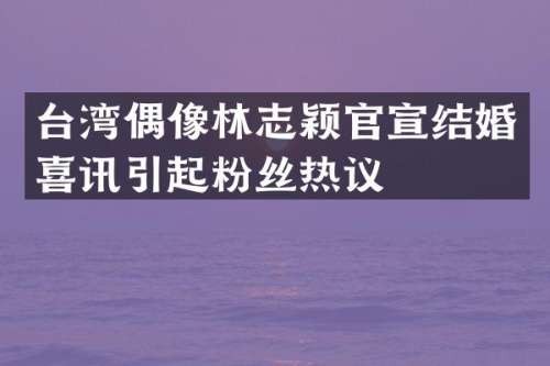 台湾偶像林志颖官宣结婚喜讯引起粉丝热议