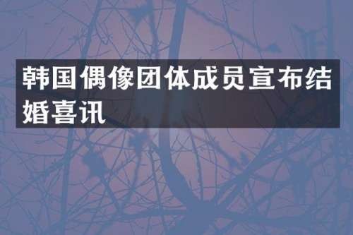 韩国偶像团体成员宣布结婚喜讯