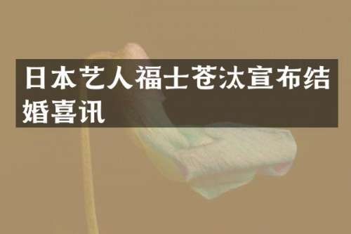 日本艺人福士苍汰宣布结婚喜讯