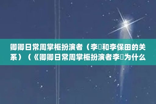卿卿日常周掌柜扮演者（李彧和李保田的关系）（《卿卿日常周掌柜扮演者李彧为什么叫李保田儿子和女儿叫什么名字）