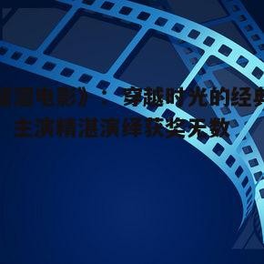《溜溜电影》：穿越时光的经典之作，主演精湛演绎获奖无数
