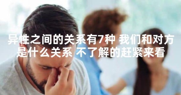 异性之间的关系有7种 我们和对方是什么关系 不了解的赶紧来看