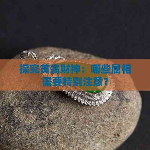 探究黄翡财神：哪些属相需要特别注意？