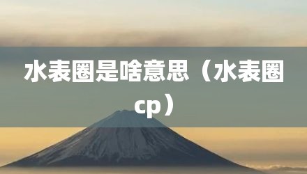 水表圈是啥意思（水表圈cp）
