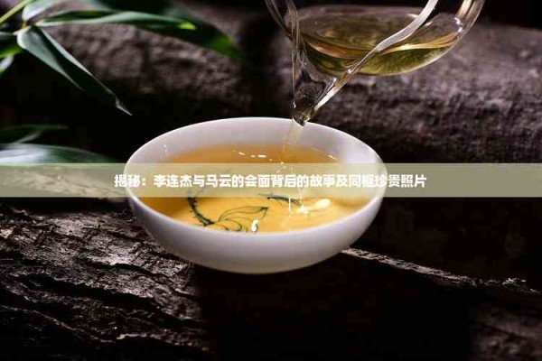揭秘：李连杰与马云的会面背后的故事及同框珍贵照片