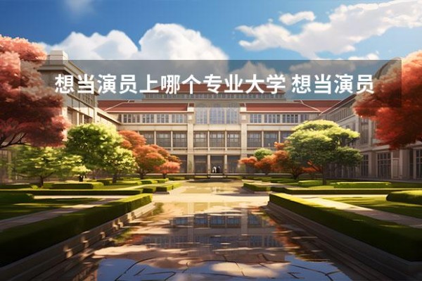 想当演员上哪个专业大学 想当演员应该学什么专业