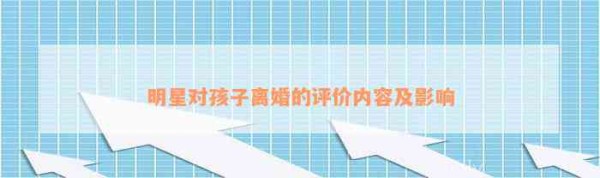 明星对孩子离婚的评价内容及作用
