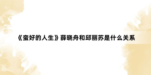 《蛮好的人生》薛晓舟和邱丽苏是什么关系