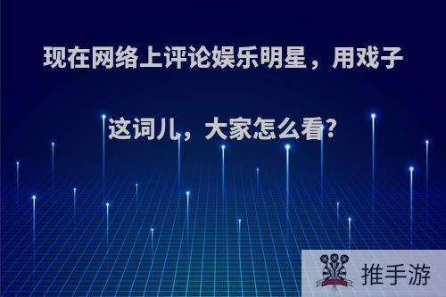 现在网络上评论娱乐明星，用戏子这词儿，大家怎么看?(说明星是戏子)
