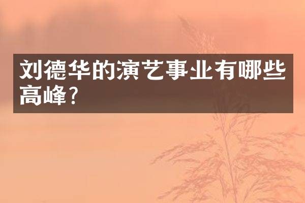 刘德华的演艺事业有哪些高峰?