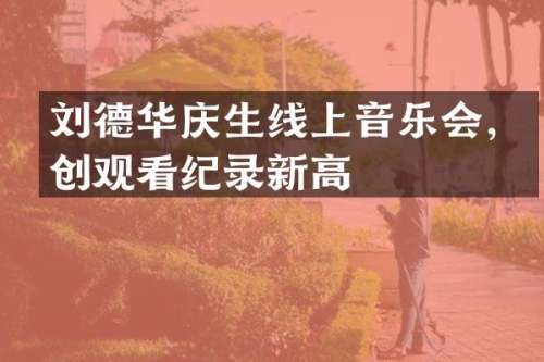 刘德华庆生线上音乐会，创观看纪录新高