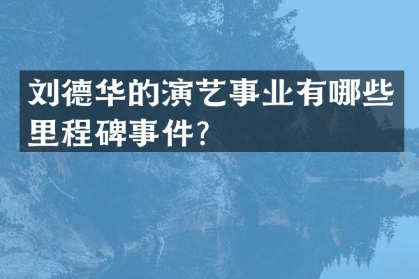 刘德华的演艺事业有哪些里程碑事件?