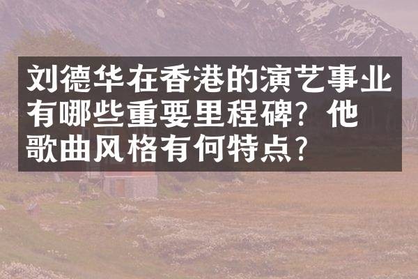 刘德华在香港的演艺事业有哪些重要里程碑？他的歌曲风格有何特点？
