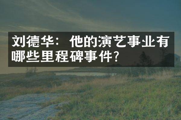 刘德华:他的演艺事业有哪些里程碑事件?