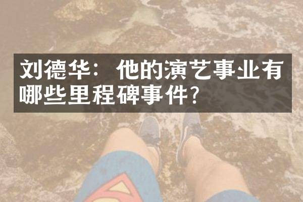 刘德华:他的演艺事业有哪些里程碑事件?