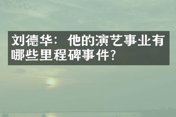 刘德华:他的演艺事业有哪些里程碑事件?