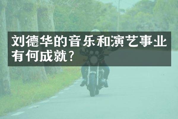 刘德华的音乐和演艺事业有何成就？