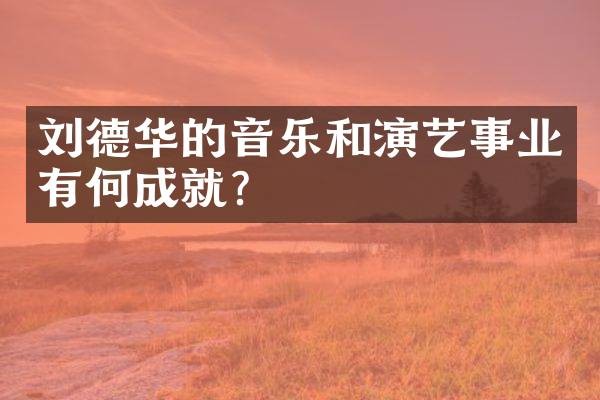 刘德华的音乐和演艺事业有何成就？