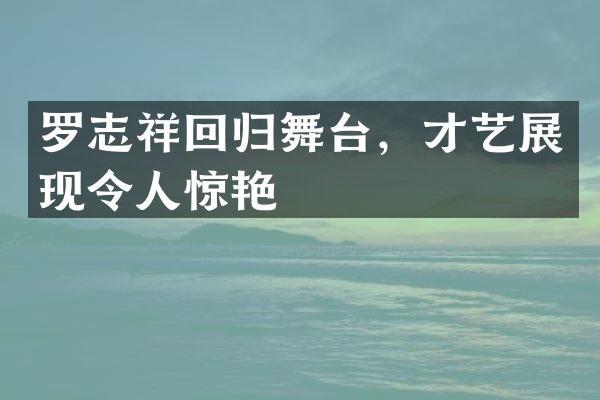 罗志祥回归舞台，才艺展现令人惊艳