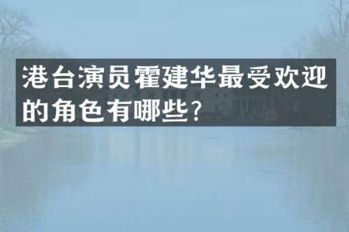 港台演员霍建华最受欢迎的角色有哪些？