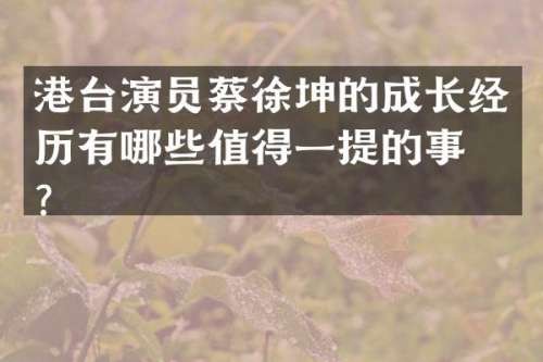 港台演员蔡徐坤的成长经历有哪些值得一提的事件？