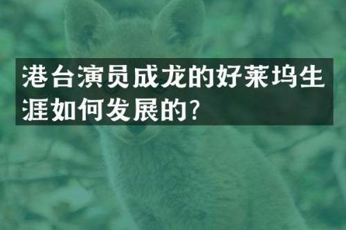 港台演员成龙的好莱坞生涯如何发展的？