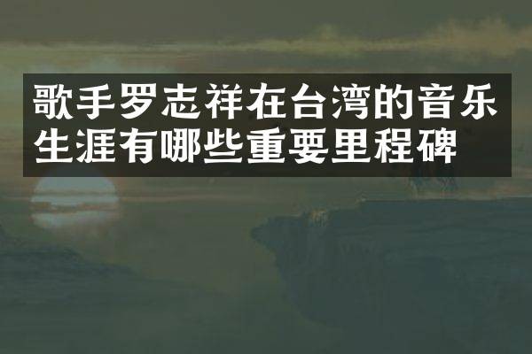 歌手罗志祥在台湾的音乐生涯有哪些重要里程碑?