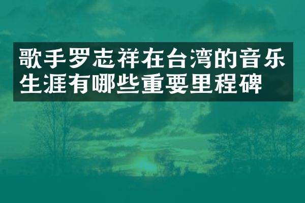 歌手罗志祥在台湾的音乐生涯有哪些重要里程碑?