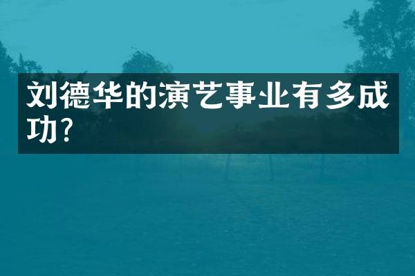 刘德华的演艺事业有多成功?