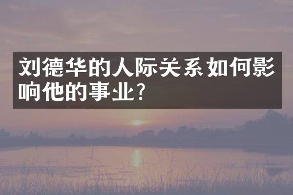 刘德华的人际关系如何影响他的事业?