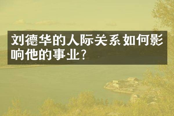 刘德华的人际关系如何影响他的事业?