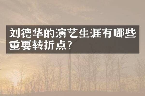 刘德华的演艺生涯有哪些重要转折点?