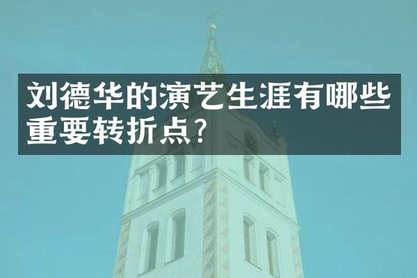 刘德华的演艺生涯有哪些重要转折点?