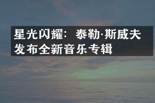 星光闪耀：泰勒·斯威夫特发布全新音乐专辑
