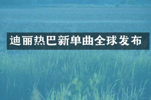 迪丽热巴新单曲全球发布