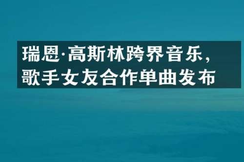 瑞恩·高斯林跨界音乐，与歌手女友合作单曲发布
